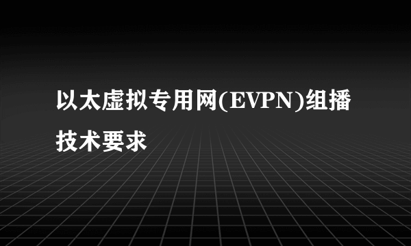 以太虚拟专用网(EVPN)组播技术要求