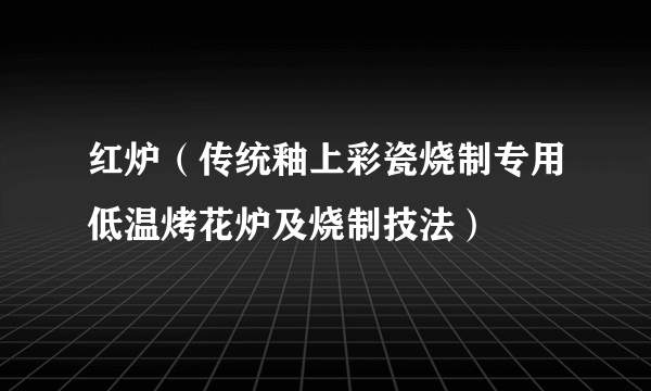 红炉（传统釉上彩瓷烧制专用低温烤花炉及烧制技法）