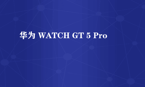 华为 WATCH GT 5 Pro