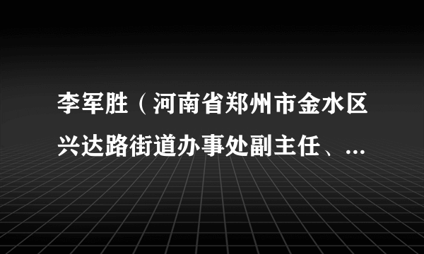 李军胜（河南省郑州市金水区兴达路街道办事处副主任、三级主任科员）