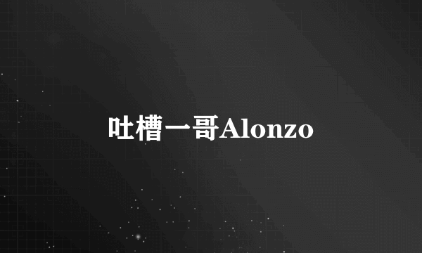 吐槽一哥Alonzo