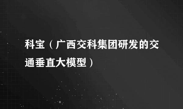 科宝（广西交科集团研发的交通垂直大模型）
