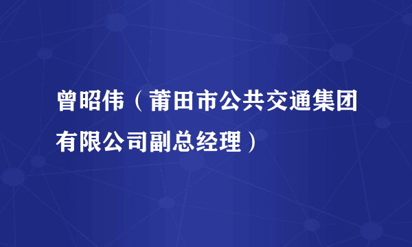 曾昭伟（莆田市公共交通集团有限公司副总经理）