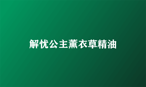 解忧公主薰衣草精油