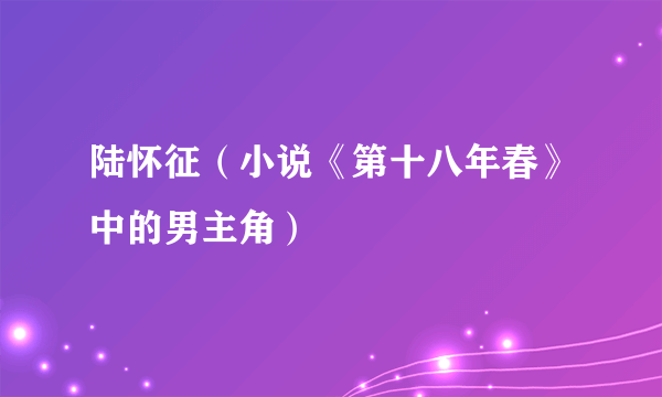 陆怀征（小说《第十八年春》中的男主角）