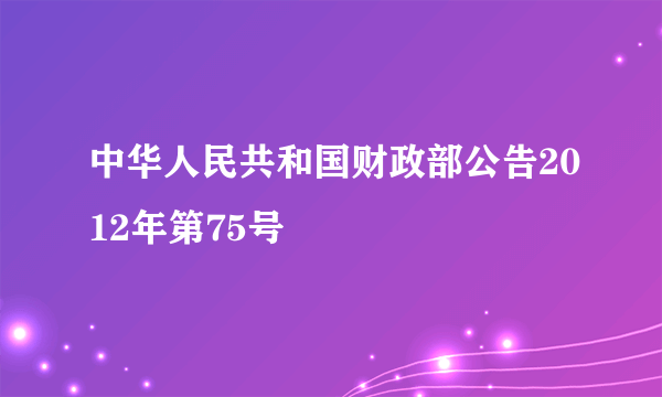 中华人民共和国财政部公告2012年第75号