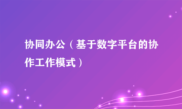 协同办公（基于数字平台的协作工作模式）