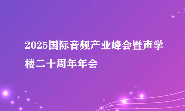 2025国际音频产业峰会暨声学楼二十周年年会