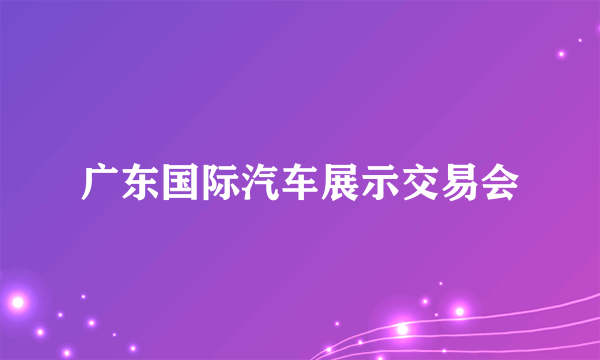 广东国际汽车展示交易会