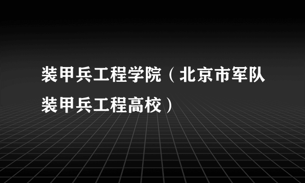 装甲兵工程学院（北京市军队装甲兵工程高校）