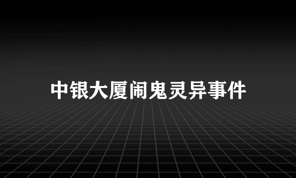 中银大厦闹鬼灵异事件