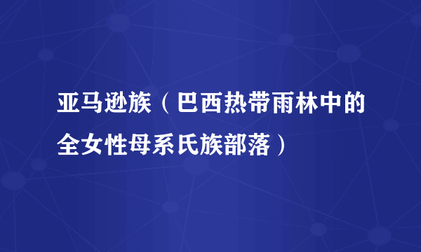 亚马逊族（巴西热带雨林中的全女性母系氏族部落）