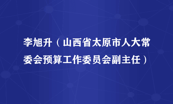 李旭升（山西省太原市人大常委会预算工作委员会副主任）