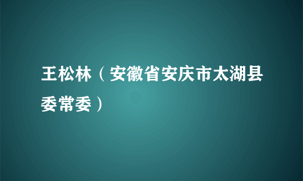 王松林（安徽省安庆市太湖县委常委）