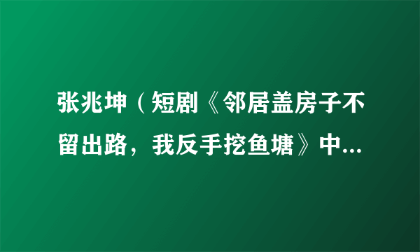 张兆坤（短剧《邻居盖房子不留出路，我反手挖鱼塘》中的角色）