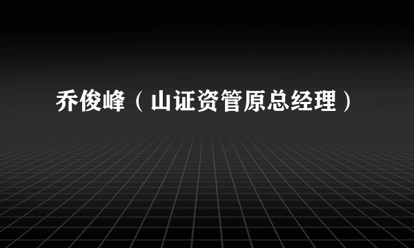 乔俊峰（山证资管原总经理）