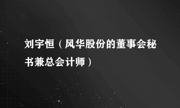 刘宇恒(风华股份的董事会秘书兼总会计师)