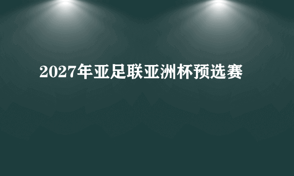 2027年亚足联亚洲杯预选赛