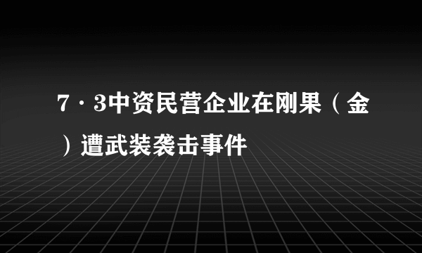 7·3中资民营企业在刚果（金）遭武装袭击事件