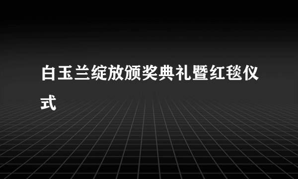 白玉兰绽放颁奖典礼暨红毯仪式