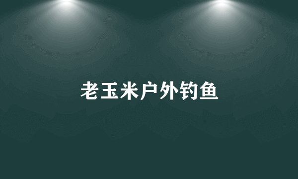 老玉米户外钓鱼