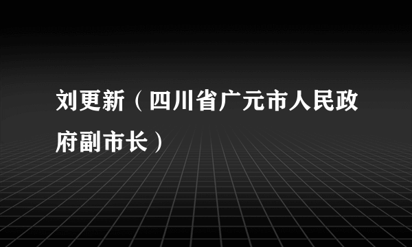 刘更新（四川省广元市人民政府副市长）