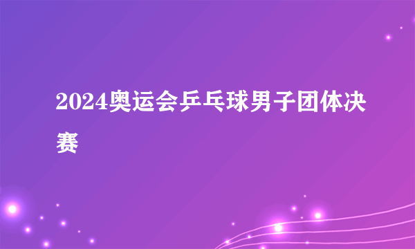 2024奥运会乒乓球男子团体决赛