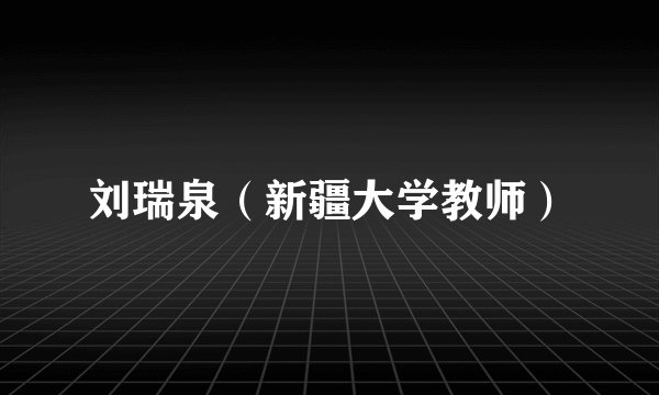 刘瑞泉(新疆大学教师)