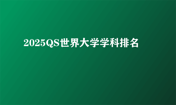 2025QS世界大学学科排名