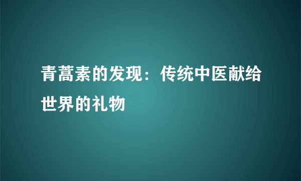 青蒿素的发现：传统中医献给世界的礼物