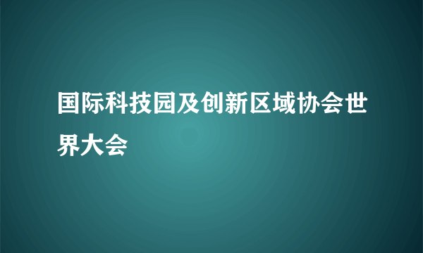 国际科技园及创新区域协会世界大会
