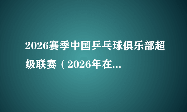 2026赛季中国乒乓球俱乐部超级联赛（2026年在中国由中国乒乓球协会主办的乒乓球俱乐部超级联赛）