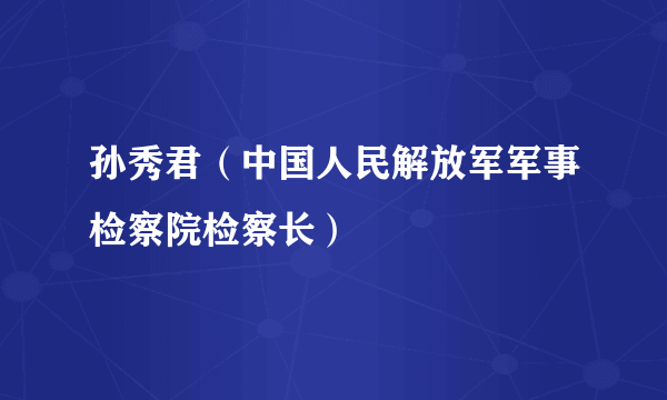 孙秀君（中国人民解放军军事检察院检察长）