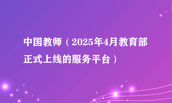 中国教师（2025年4月教育部正式上线的服务平台）