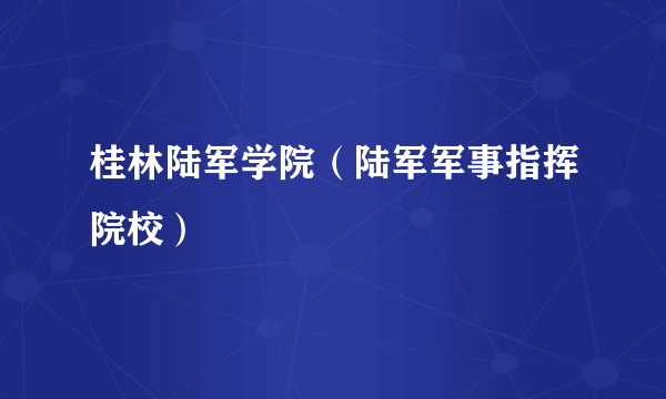 桂林陆军学院（陆军军事指挥院校）
