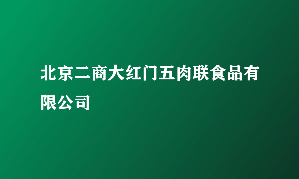 北京二商大红门五肉联食品有限公司