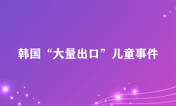 韩国“大量出口”儿童事件