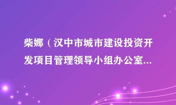 柴娜（汉中市城市建设投资开发项目管理领导小组办公室（汉中市政府投资项目代建服务中心）副主任）