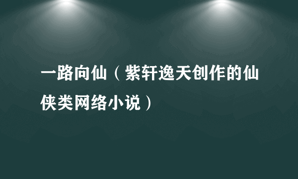 一路向仙（紫轩逸天创作的仙侠类网络小说）