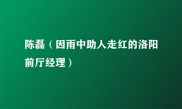 陈磊（因雨中助人走红的洛阳前厅经理）