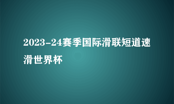 2023-24赛季国际滑联短道速滑世界杯