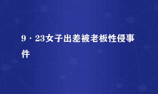 9·23女子出差被老板性侵事件