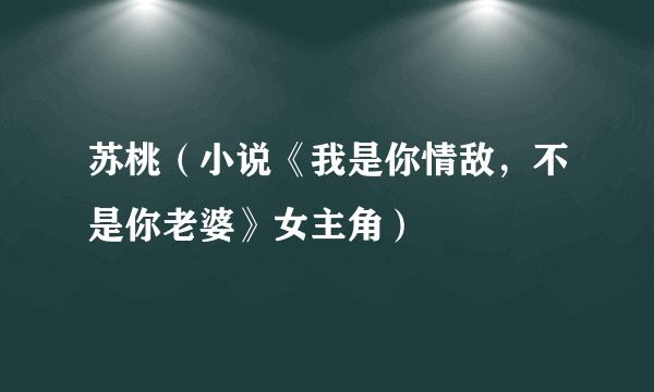 苏桃（小说《我是你情敌，不是你老婆》女主角）