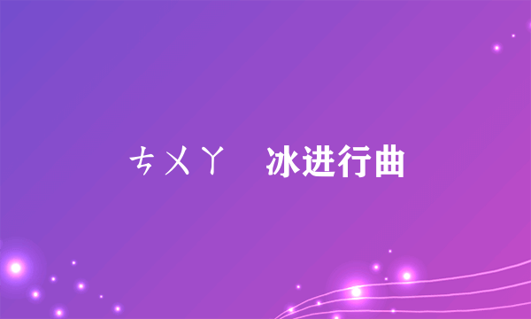 ㄘㄨㄚˋ冰进行曲