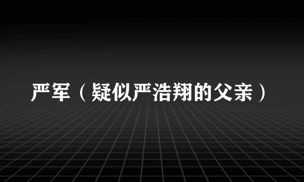 严军（疑似严浩翔的父亲）