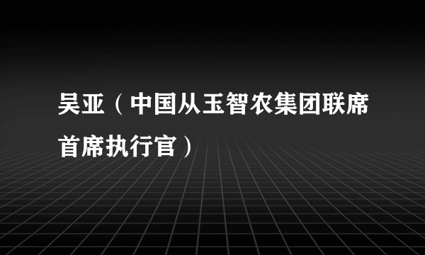 吴亚（中国从玉智农集团联席首席执行官）