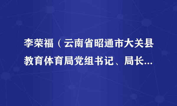 李荣福（云南省昭通市大关县教育体育局党组书记、局长、三级调研员）