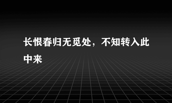长恨春归无觅处，不知转入此中来