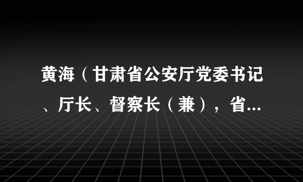 黄海（甘肃省公安厅党委书记、厅长、督察长（兼），省委政法委副书记（兼））