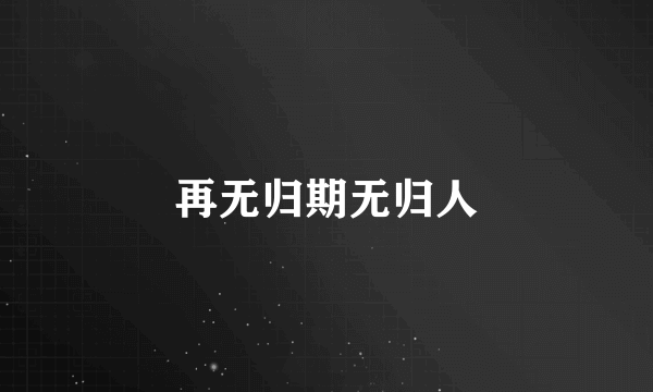 再无归期无归人